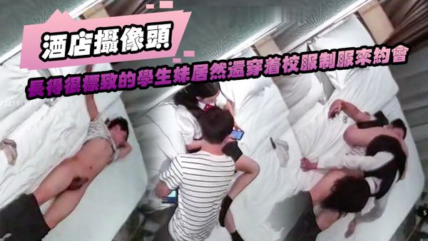 【酒店摄像头】长得很标致的学生妹居然还穿着校服制服来约会