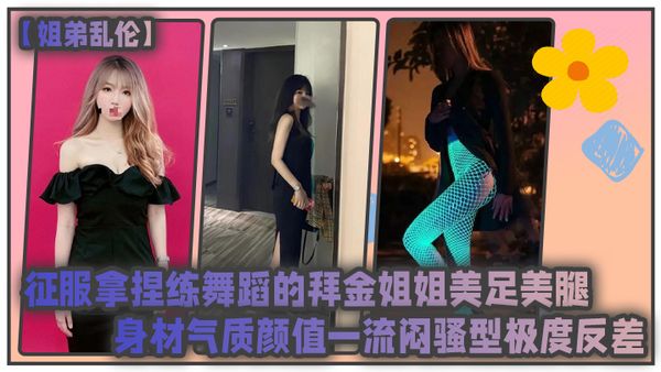 【姐弟乱伦】征服拿捏练舞蹈的拜金姐姐美足美腿身材气质颜值一流闷骚型极度反差