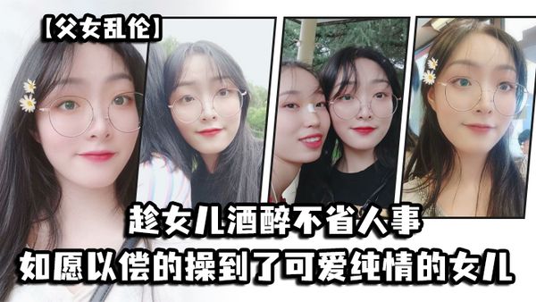 【父女乱伦】趁女儿酒醉不省人事_如愿以偿的操到了童颜巨乳的女儿
