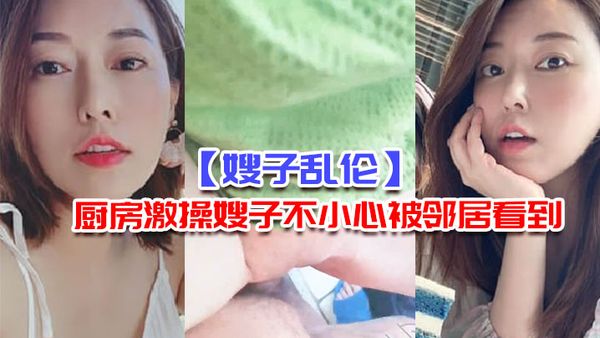 【嫂子乱伦】厨房激操嫂子不小心被邻居看到“你害死我了 又射里面”