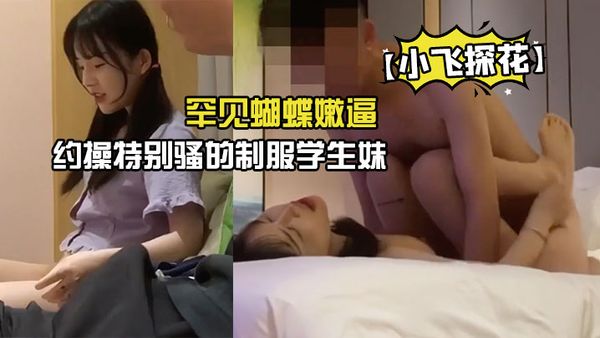 【小飞探花】约操特别骚的制服学生妹，罕见蝴蝶嫩逼 被狠狠的操晕
