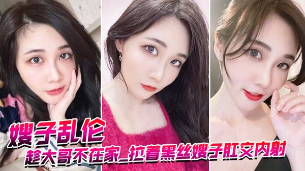 【嫂子乱伦】趁大哥不在家_拉着黑丝嫂子肛交内射_爆浆超画面