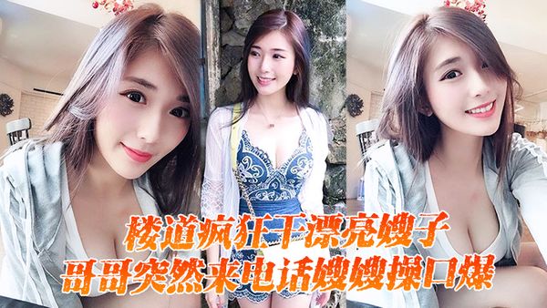 【嫂子乱伦】楼道疯狂干漂亮嫂子,哥哥突然来电话嫂嫂操口爆